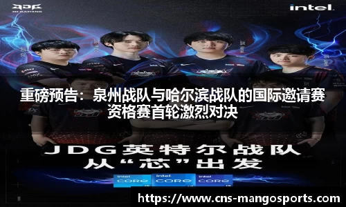 重磅预告:泉州战队与哈尔滨战队的国际邀请赛资格赛首轮激烈对决